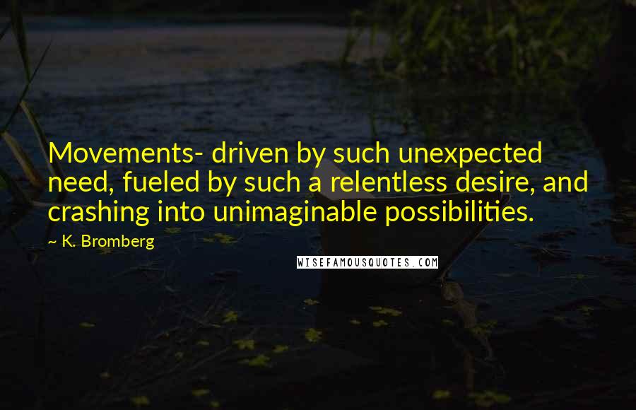 K. Bromberg Quotes: Movements- driven by such unexpected need, fueled by such a relentless desire, and crashing into unimaginable possibilities.