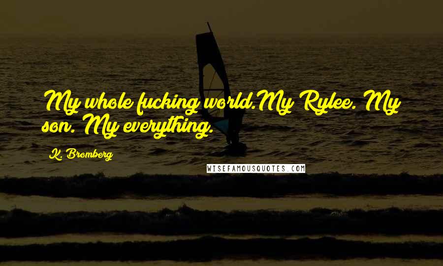 K. Bromberg Quotes: My whole fucking world.My Rylee. My son. My everything.