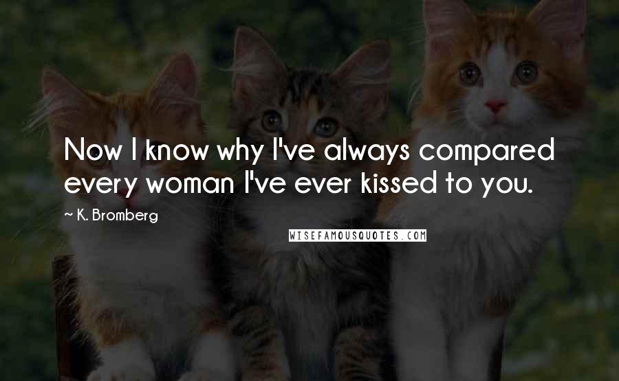 K. Bromberg Quotes: Now I know why I've always compared every woman I've ever kissed to you.