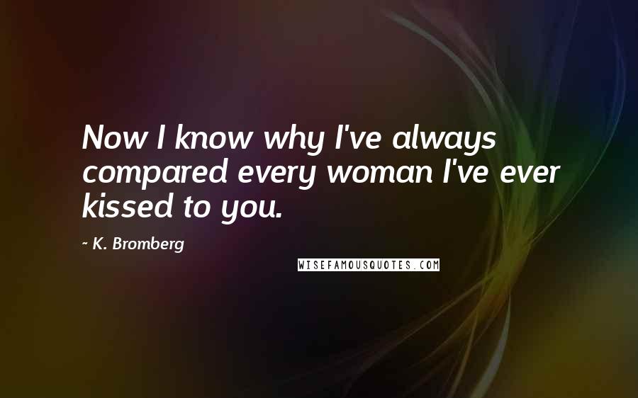 K. Bromberg Quotes: Now I know why I've always compared every woman I've ever kissed to you.