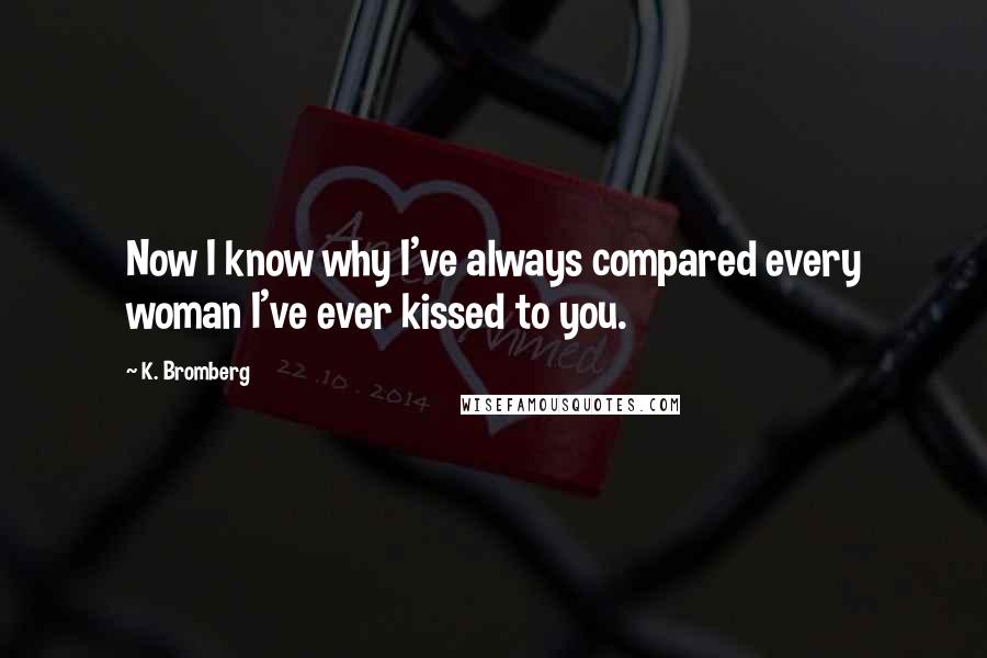 K. Bromberg Quotes: Now I know why I've always compared every woman I've ever kissed to you.