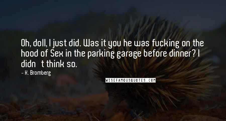 K. Bromberg Quotes: Oh, doll, I just did. Was it you he was fucking on the hood of Sex in the parking garage before dinner? I didn't think so.