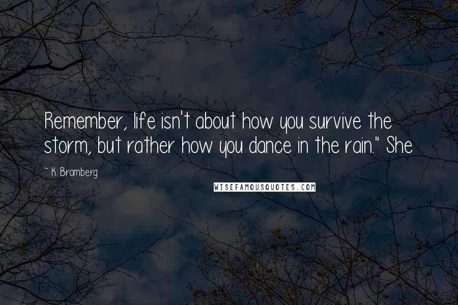 K. Bromberg Quotes: Remember, life isn't about how you survive the storm, but rather how you dance in the rain." She
