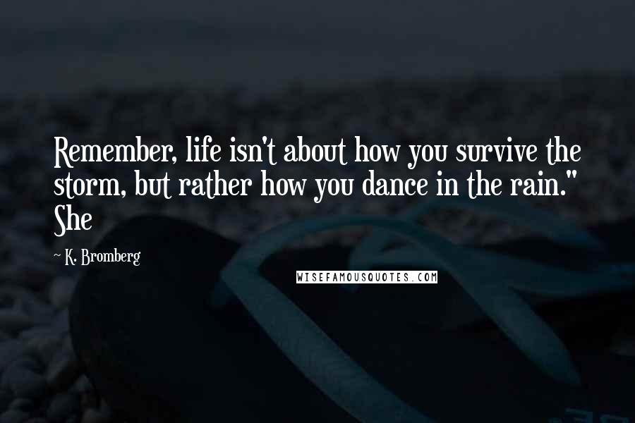 K. Bromberg Quotes: Remember, life isn't about how you survive the storm, but rather how you dance in the rain." She