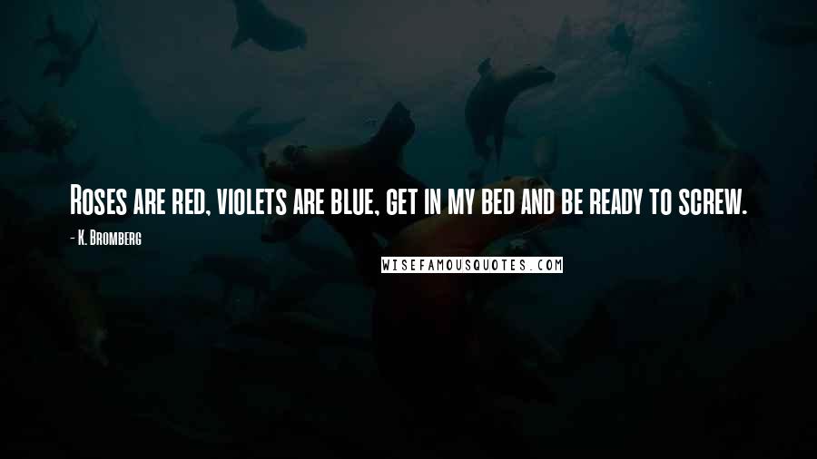 K. Bromberg Quotes: Roses are red, violets are blue, get in my bed and be ready to screw.