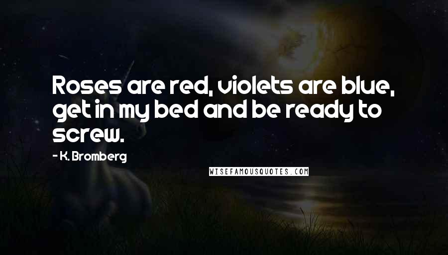 K. Bromberg Quotes: Roses are red, violets are blue, get in my bed and be ready to screw.