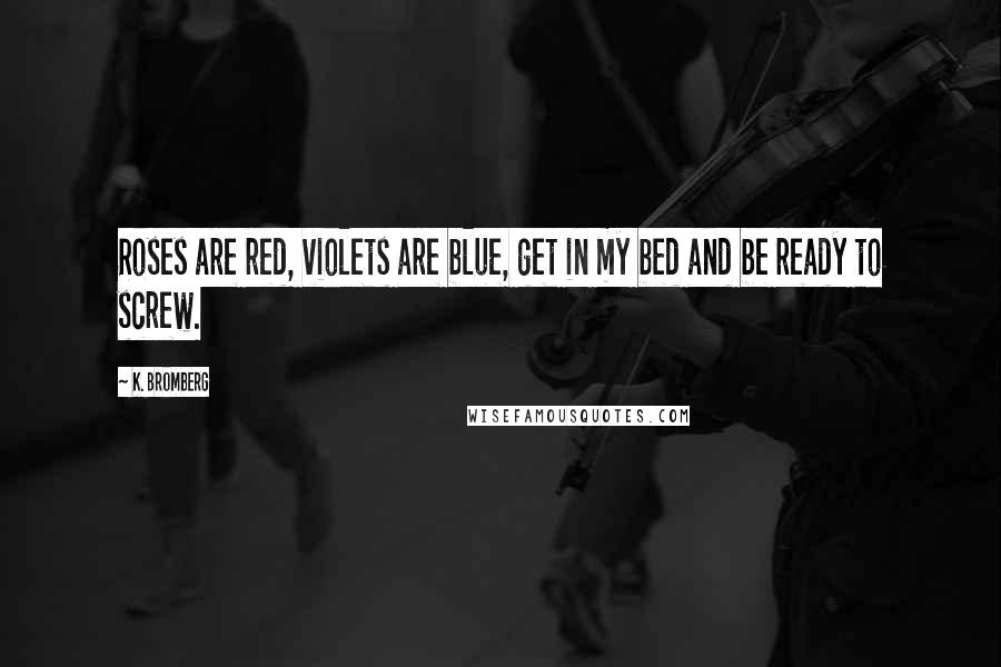 K. Bromberg Quotes: Roses are red, violets are blue, get in my bed and be ready to screw.