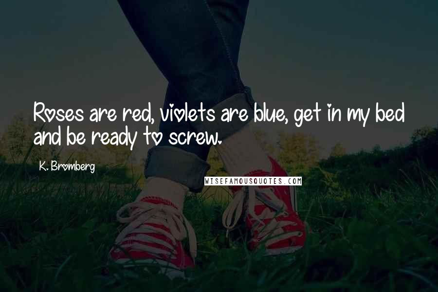 K. Bromberg Quotes: Roses are red, violets are blue, get in my bed and be ready to screw.