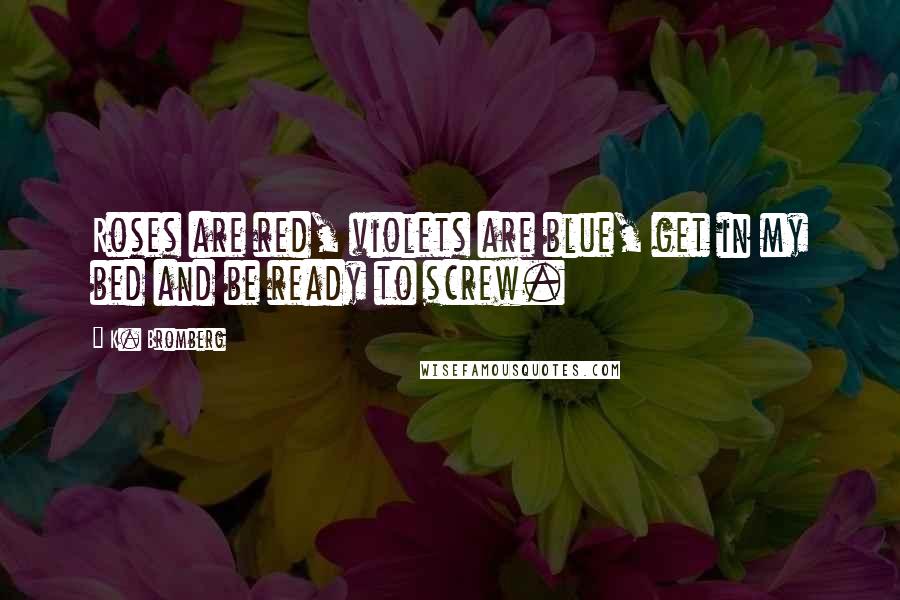 K. Bromberg Quotes: Roses are red, violets are blue, get in my bed and be ready to screw.