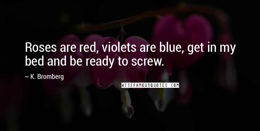 K. Bromberg Quotes: Roses are red, violets are blue, get in my bed and be ready to screw.
