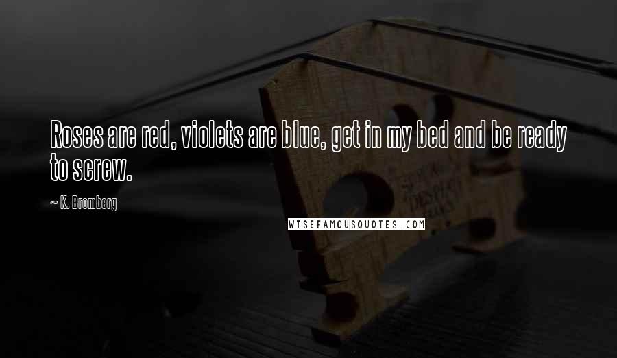 K. Bromberg Quotes: Roses are red, violets are blue, get in my bed and be ready to screw.