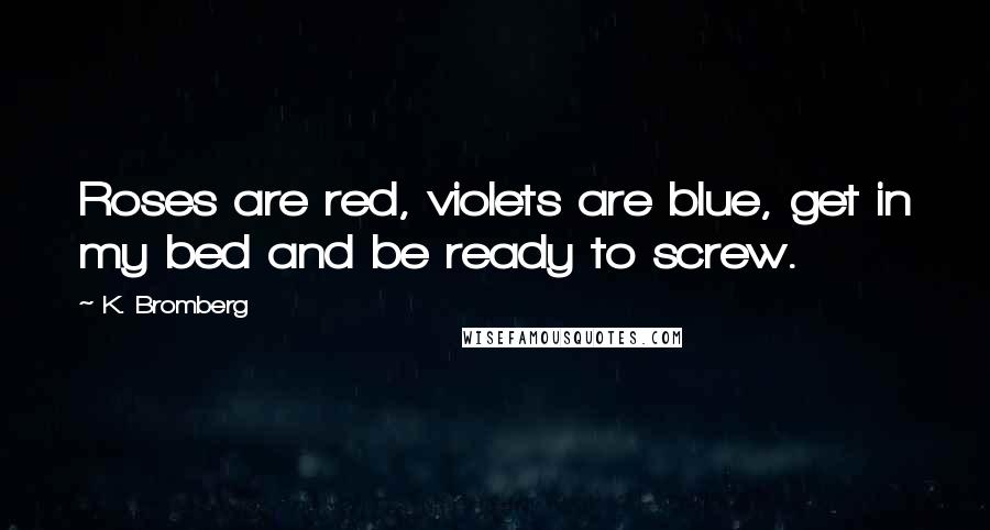 K. Bromberg Quotes: Roses are red, violets are blue, get in my bed and be ready to screw.