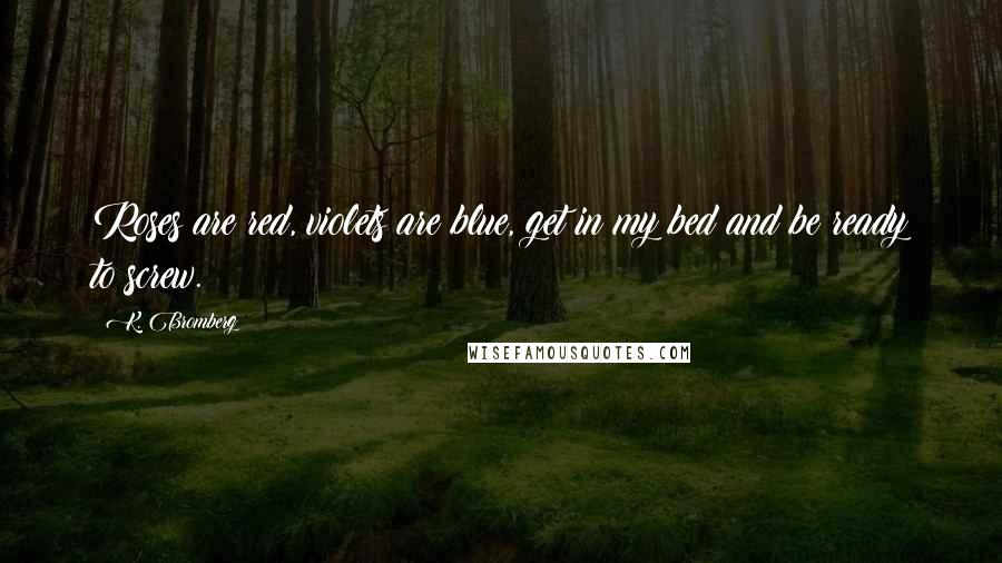 K. Bromberg Quotes: Roses are red, violets are blue, get in my bed and be ready to screw.