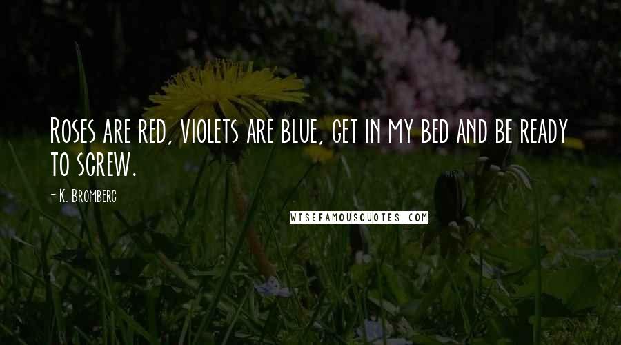 K. Bromberg Quotes: Roses are red, violets are blue, get in my bed and be ready to screw.