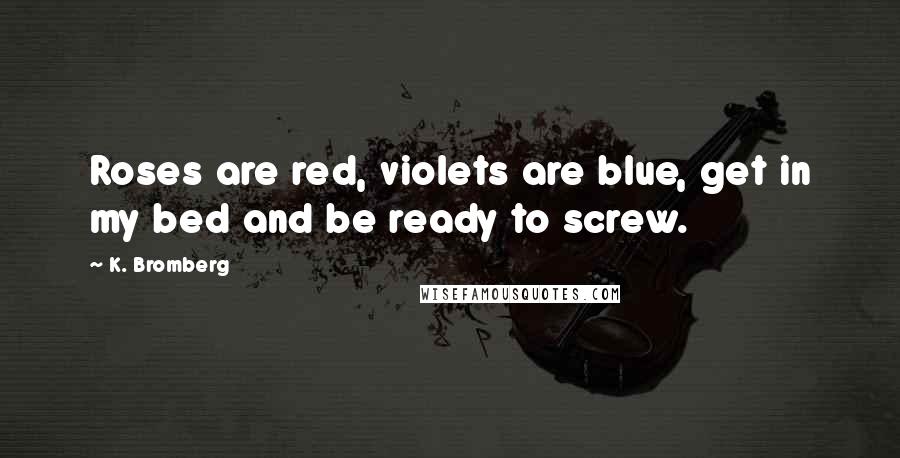 K. Bromberg Quotes: Roses are red, violets are blue, get in my bed and be ready to screw.