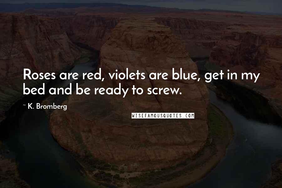 K. Bromberg Quotes: Roses are red, violets are blue, get in my bed and be ready to screw.