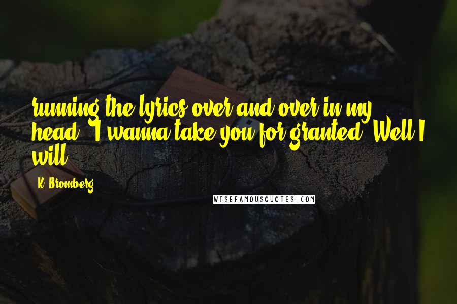 K. Bromberg Quotes: running the lyrics over and over in my head: "I wanna take you for granted. Well I will.