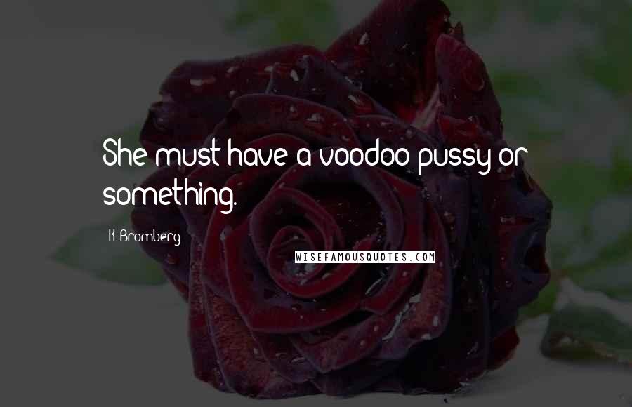 K. Bromberg Quotes: She must have a voodoo pussy or something.