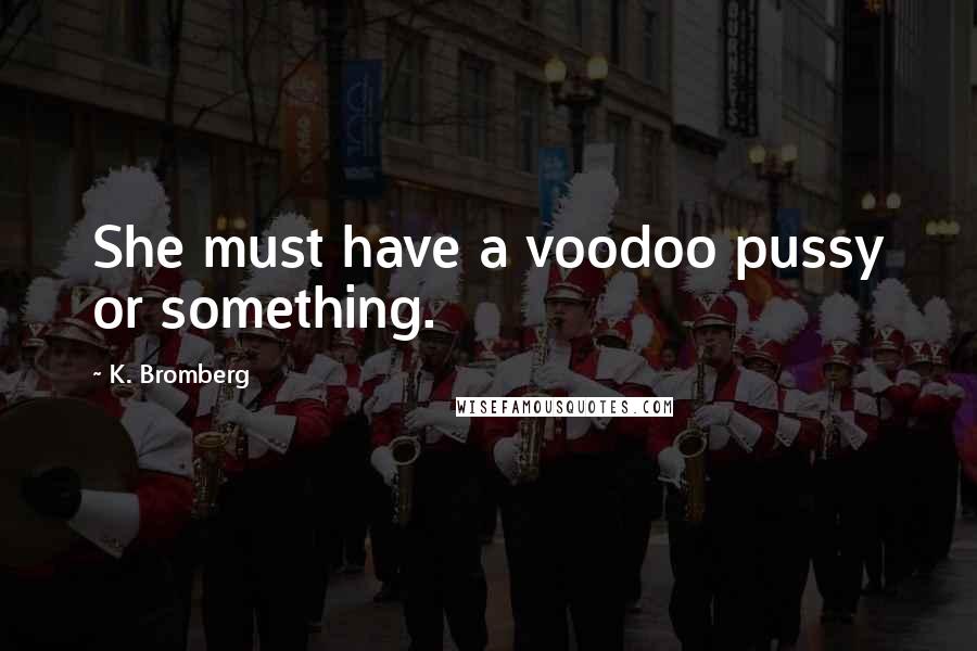 K. Bromberg Quotes: She must have a voodoo pussy or something.