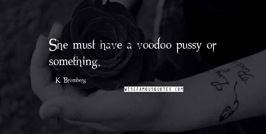 K. Bromberg Quotes: She must have a voodoo pussy or something.