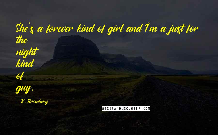 K. Bromberg Quotes: She's a forever kind of girl and I'm a just for the night kind of guy.