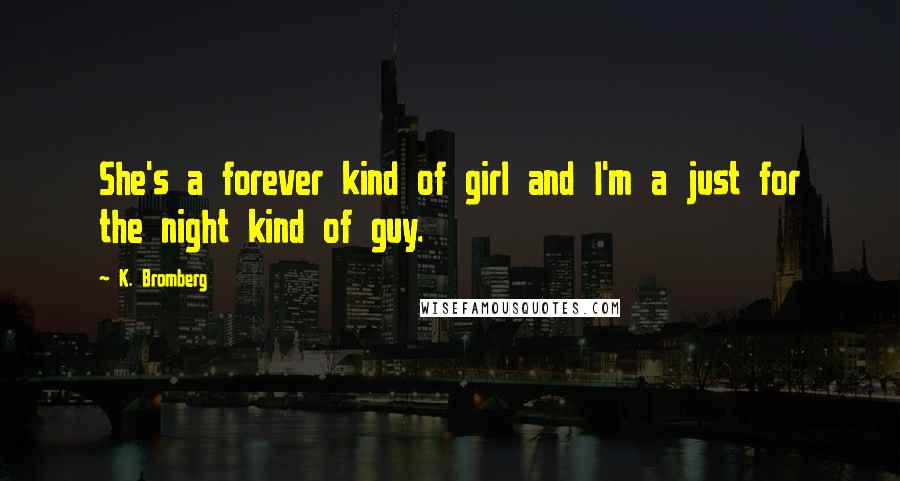 K. Bromberg Quotes: She's a forever kind of girl and I'm a just for the night kind of guy.