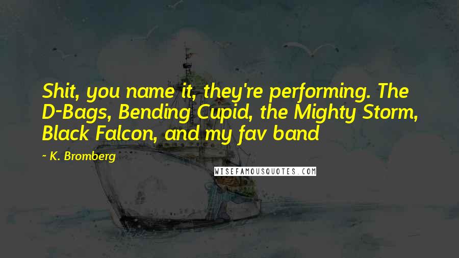 K. Bromberg Quotes: Shit, you name it, they're performing. The D-Bags, Bending Cupid, the Mighty Storm, Black Falcon, and my fav band