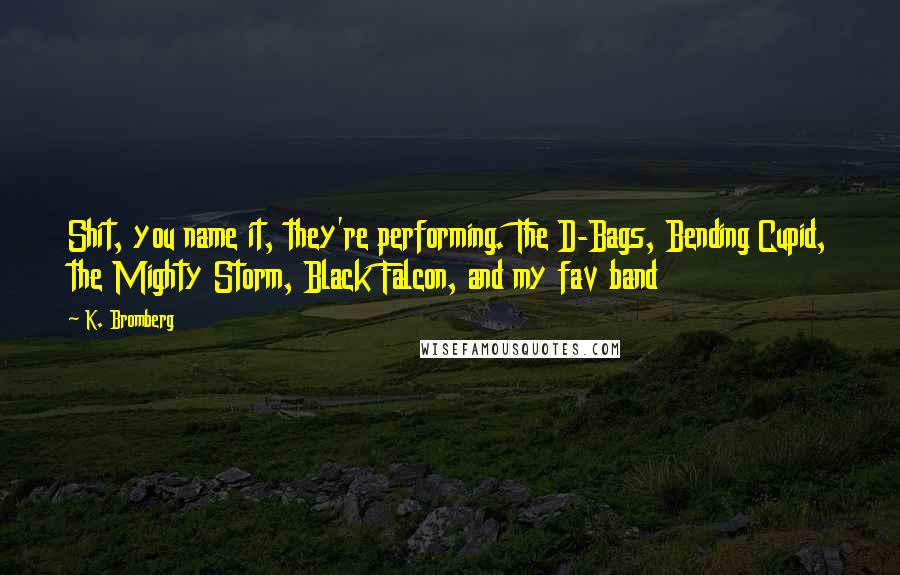 K. Bromberg Quotes: Shit, you name it, they're performing. The D-Bags, Bending Cupid, the Mighty Storm, Black Falcon, and my fav band