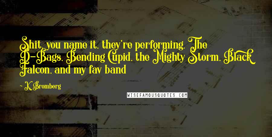 K. Bromberg Quotes: Shit, you name it, they're performing. The D-Bags, Bending Cupid, the Mighty Storm, Black Falcon, and my fav band