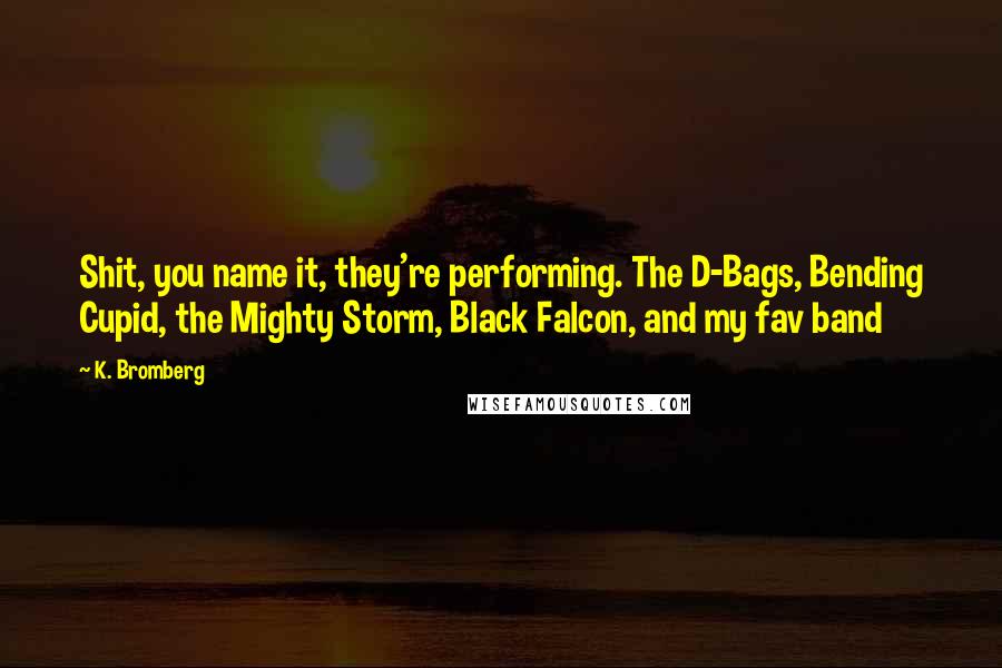 K. Bromberg Quotes: Shit, you name it, they're performing. The D-Bags, Bending Cupid, the Mighty Storm, Black Falcon, and my fav band