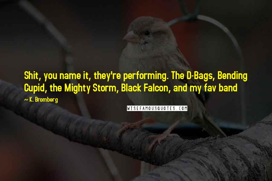 K. Bromberg Quotes: Shit, you name it, they're performing. The D-Bags, Bending Cupid, the Mighty Storm, Black Falcon, and my fav band