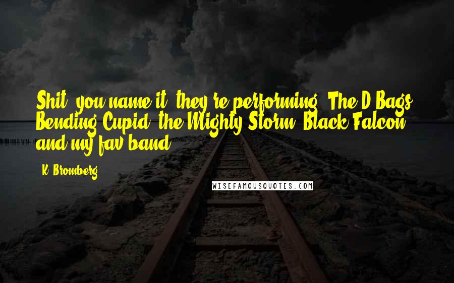 K. Bromberg Quotes: Shit, you name it, they're performing. The D-Bags, Bending Cupid, the Mighty Storm, Black Falcon, and my fav band