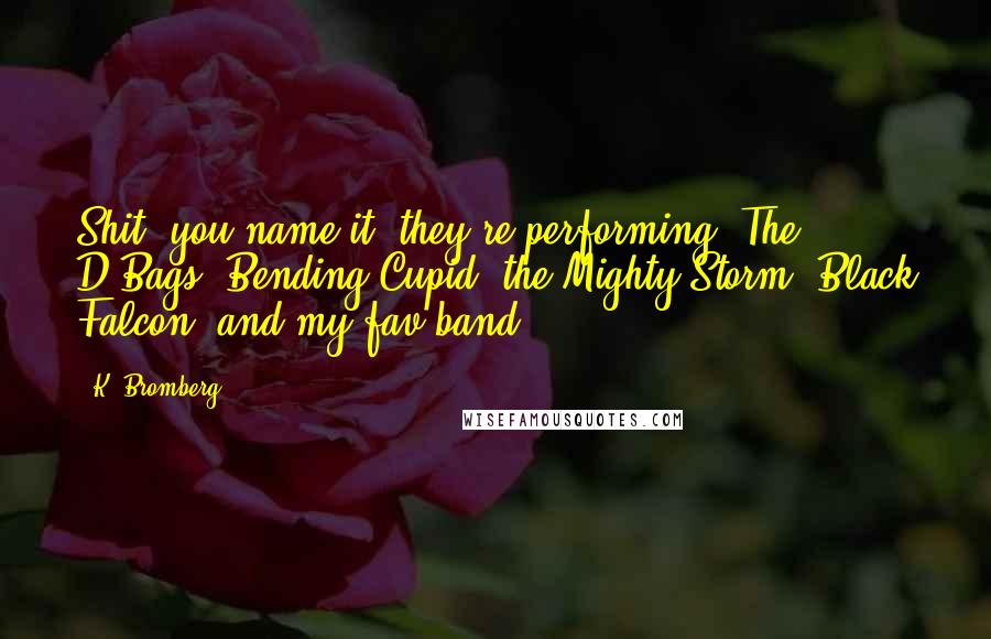 K. Bromberg Quotes: Shit, you name it, they're performing. The D-Bags, Bending Cupid, the Mighty Storm, Black Falcon, and my fav band