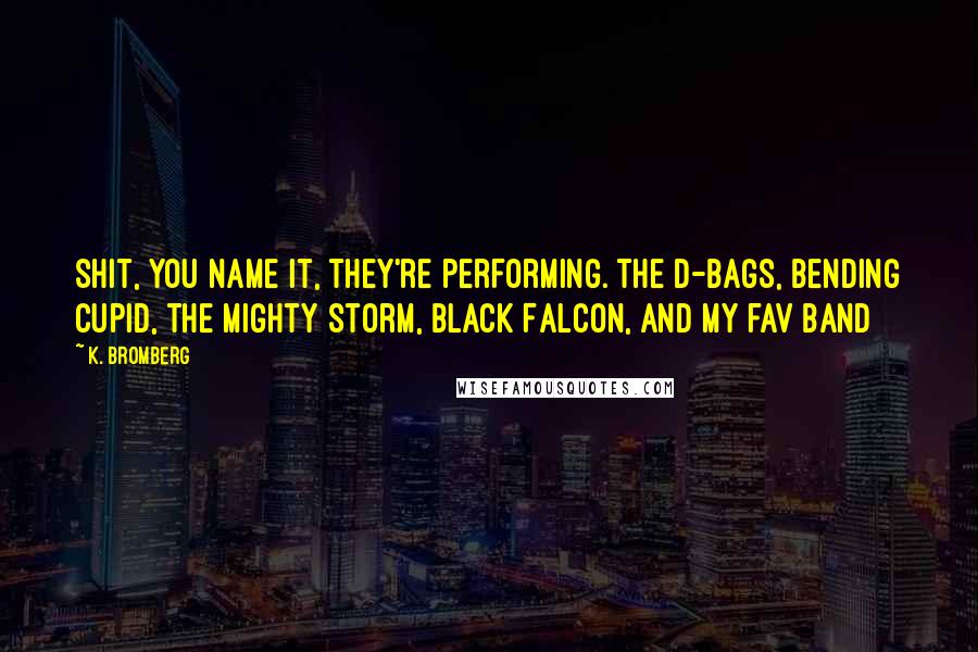 K. Bromberg Quotes: Shit, you name it, they're performing. The D-Bags, Bending Cupid, the Mighty Storm, Black Falcon, and my fav band