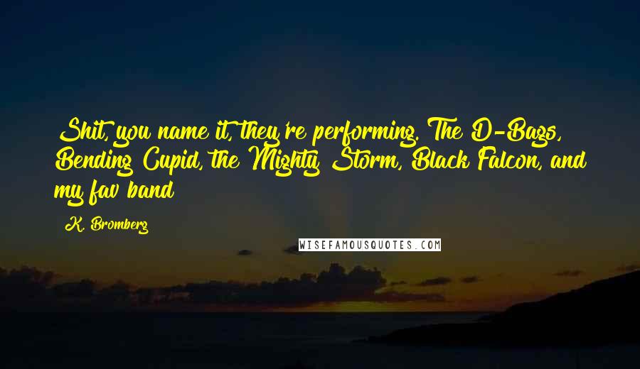 K. Bromberg Quotes: Shit, you name it, they're performing. The D-Bags, Bending Cupid, the Mighty Storm, Black Falcon, and my fav band