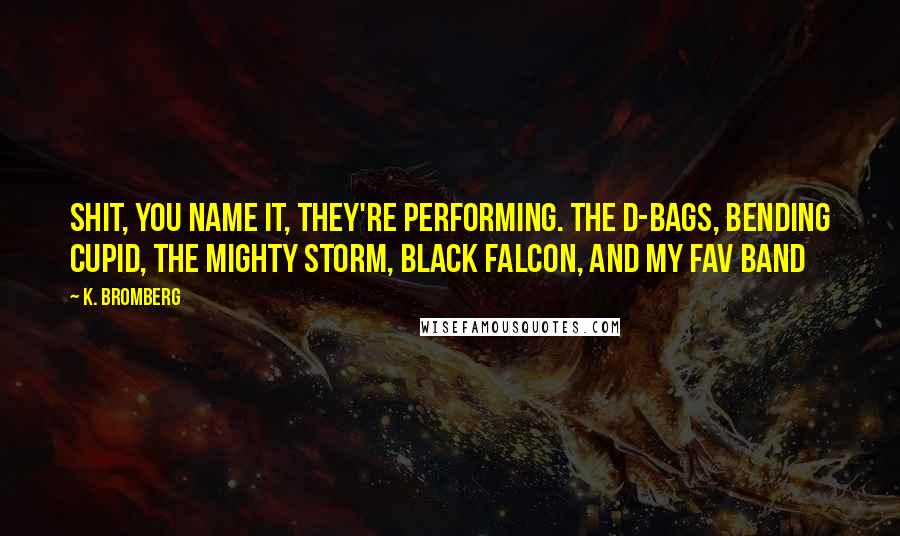 K. Bromberg Quotes: Shit, you name it, they're performing. The D-Bags, Bending Cupid, the Mighty Storm, Black Falcon, and my fav band