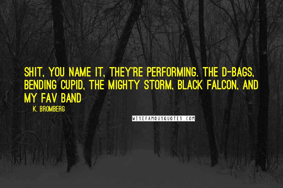 K. Bromberg Quotes: Shit, you name it, they're performing. The D-Bags, Bending Cupid, the Mighty Storm, Black Falcon, and my fav band