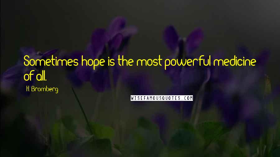 K. Bromberg Quotes: Sometimes hope is the most powerful medicine of all.