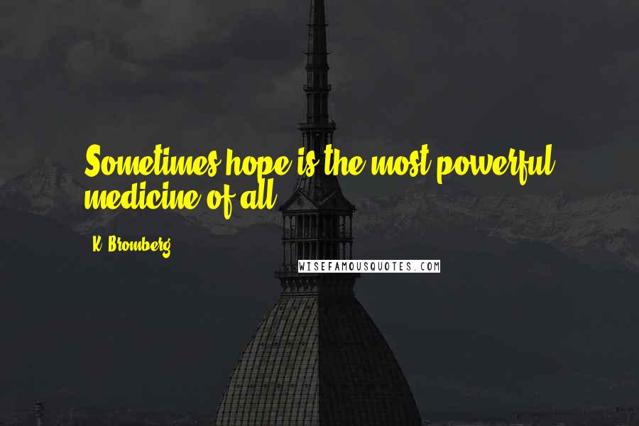 K. Bromberg Quotes: Sometimes hope is the most powerful medicine of all.