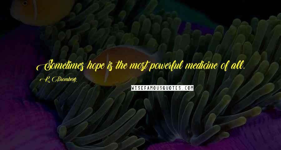 K. Bromberg Quotes: Sometimes hope is the most powerful medicine of all.