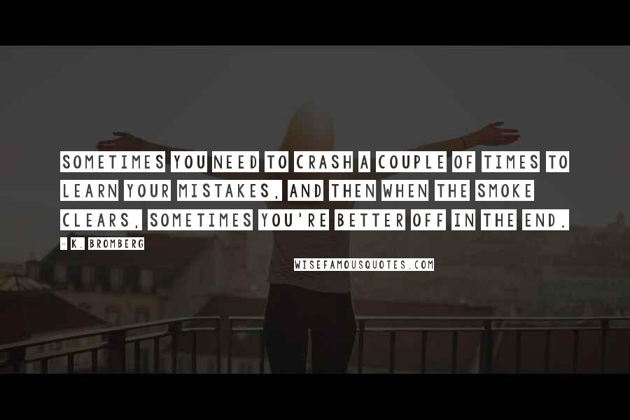 K. Bromberg Quotes: Sometimes you need to crash a couple of times to learn your mistakes, and then when the smoke clears, sometimes you're better off in the end.