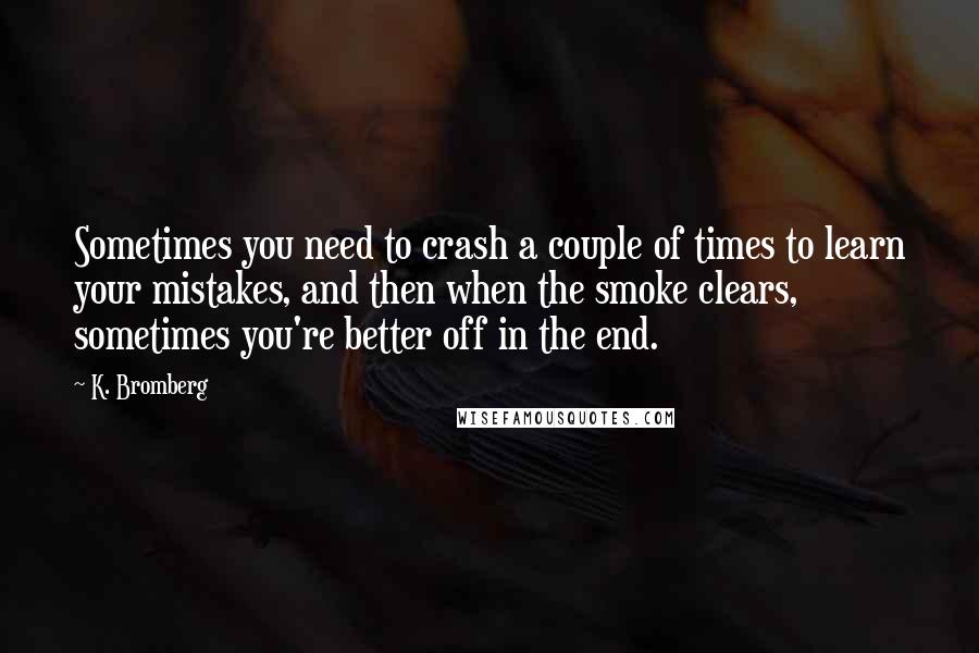 K. Bromberg Quotes: Sometimes you need to crash a couple of times to learn your mistakes, and then when the smoke clears, sometimes you're better off in the end.