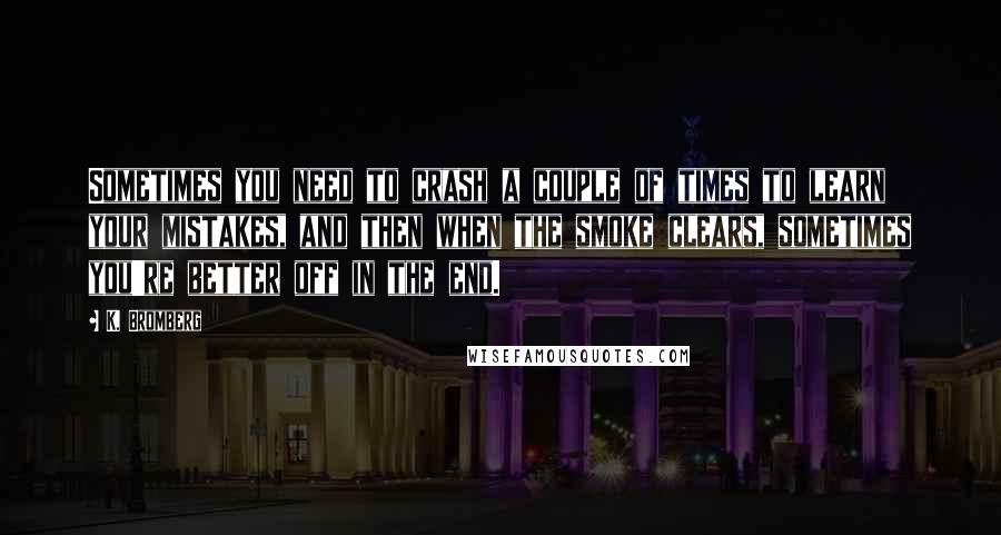 K. Bromberg Quotes: Sometimes you need to crash a couple of times to learn your mistakes, and then when the smoke clears, sometimes you're better off in the end.