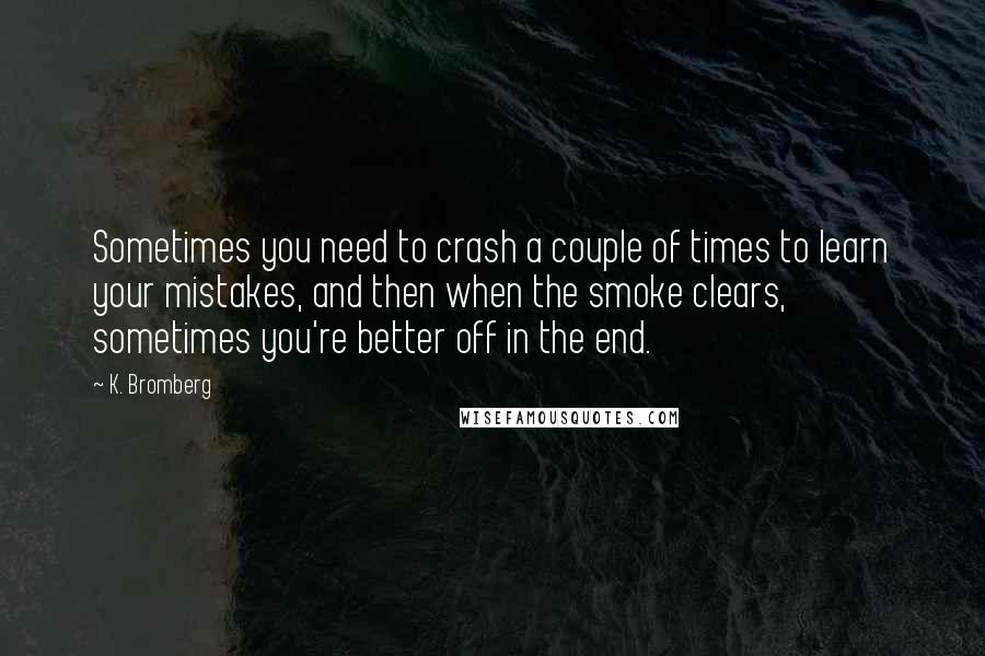 K. Bromberg Quotes: Sometimes you need to crash a couple of times to learn your mistakes, and then when the smoke clears, sometimes you're better off in the end.