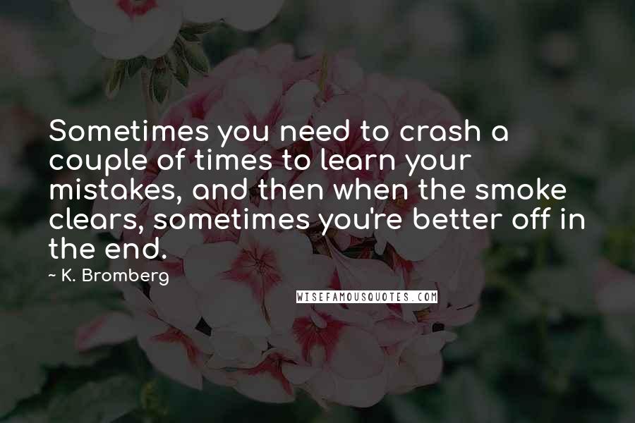 K. Bromberg Quotes: Sometimes you need to crash a couple of times to learn your mistakes, and then when the smoke clears, sometimes you're better off in the end.