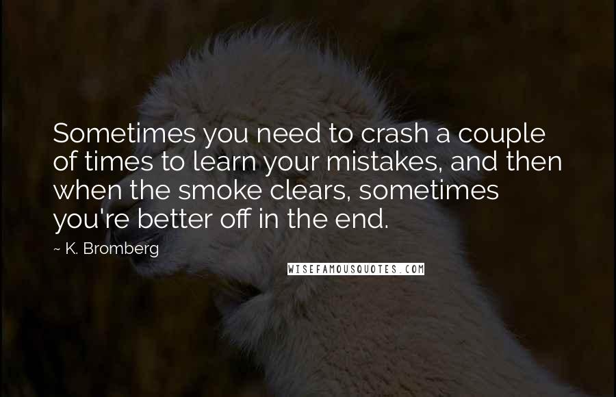 K. Bromberg Quotes: Sometimes you need to crash a couple of times to learn your mistakes, and then when the smoke clears, sometimes you're better off in the end.