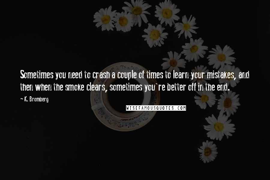 K. Bromberg Quotes: Sometimes you need to crash a couple of times to learn your mistakes, and then when the smoke clears, sometimes you're better off in the end.