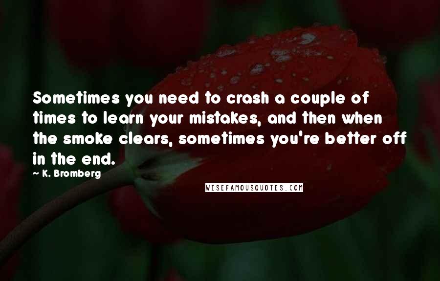 K. Bromberg Quotes: Sometimes you need to crash a couple of times to learn your mistakes, and then when the smoke clears, sometimes you're better off in the end.