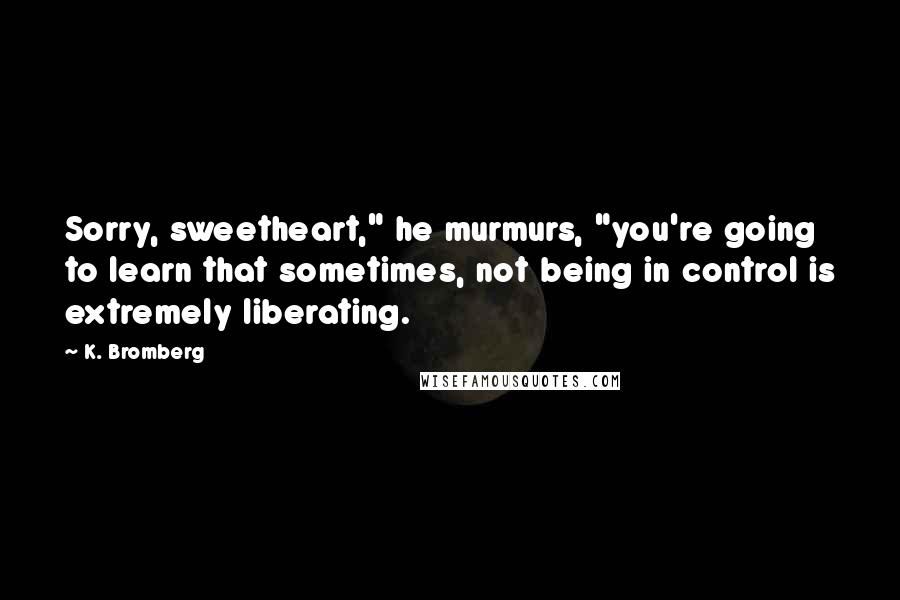 K. Bromberg Quotes: Sorry, sweetheart," he murmurs, "you're going to learn that sometimes, not being in control is extremely liberating.