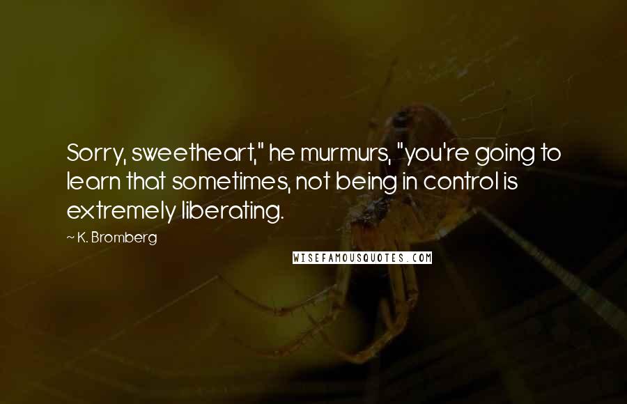 K. Bromberg Quotes: Sorry, sweetheart," he murmurs, "you're going to learn that sometimes, not being in control is extremely liberating.